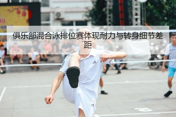 俱乐部混合泳排位赛体现耐力与转身细节差距